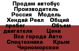 Продам автобус › Производитель ­ Россия › Модель ­ Хендай Реал › Общий пробег ­ 280 000 › Объем двигателя ­ 4 › Цена ­ 720 - Все города Авто » Спецтехника   . Крым,Черноморское